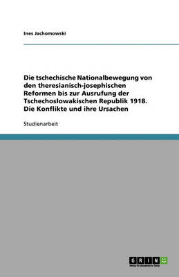 Die Tschechische Nationalbewegung Von Den Theresianisch-Josephischen Reformen Bis Zur Ausrufung Der Tschechoslowakischen Republik 1918. Die Konflikte Und Ihre Ursachen (Paperback)