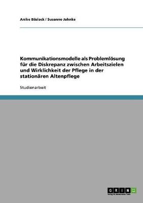 Kommunikationsmodelle ALS Problemlosung Fur Die Diskrepanz Zwischen Arbeitszielen Und Wirklichkeit Der Pflege in Der Stationaren Altenpflege (Paperback)