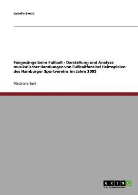 Fangesange Beim Fuball - Darstellung Und Analyse Musikalischer Handlungen Von Fuballfans Bei Heimspielen Des Hamburger Sportvereins Im Jahre 2005 (Paperback)