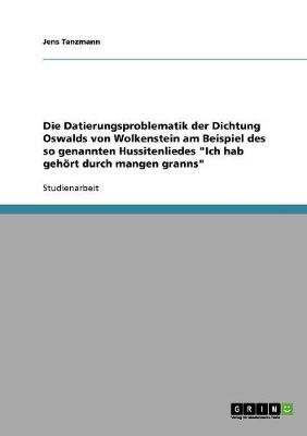 Die Datierungsproblematik Der Dichtung Oswalds Von Wolkenstein Am Beispiel Des So Genannten Hussitenliedes "Ich Hab Gehort Durch Mangen Granns" (Paperback)