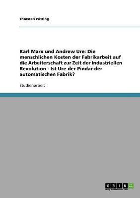 Karl Marx Und Andrew Ure: Die Menschlichen Kosten Der Fabrikarbeit Auf Die Arbeiterschaft Zur Zeit Der Industriellen Revolution - Ist Ure Der Pi (Paperback)