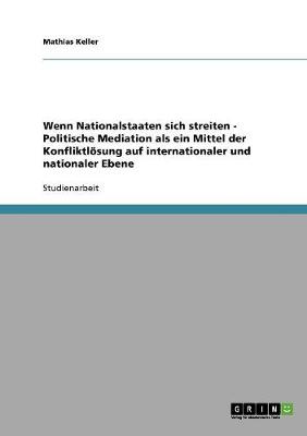 Wenn Nationalstaaten Sich Streiten - Politische Mediation ALS Ein Mittel Der Konfliktlosung Auf Internationaler Und Nationaler Ebene (Paperback)