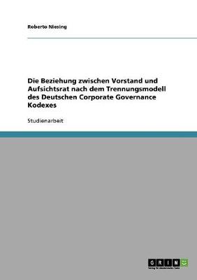 Die Beziehung Zwischen Vorstand Und Aufsichtsrat Nach Dem Trennungsmodell Des Deutschen Corporate Governance Kodexes (Paperback)