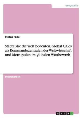 St dte, Die Die Welt Bedeuten. Global Cities ALS Kommandozentralen Der Weltwirtschaft Und Metropolen Im Globalen Wettbewerb (Paperback)