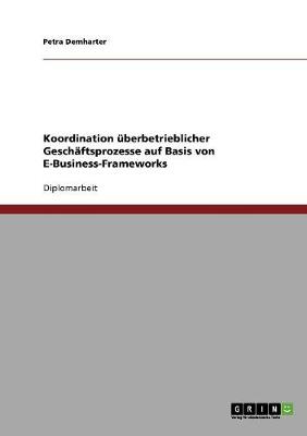 Koordination berbetrieblicher Gesch ftsprozesse Auf Basis Von E-Business-Frameworks (Paperback)