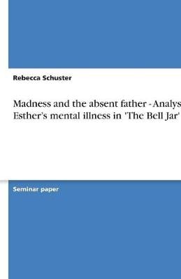 Madness and the Absent Father - Analysis of Esther's Mental Illness in 'The Bell Jar' (Paperback)