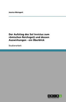 Der Aufstieg Des Sol Invictus Zum R mischen Reichsgott Und Dessen Auswirkungen - Ein berblick (Paperback)