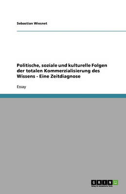 Politische, Soziale Und Kulturelle Folgen Der Totalen Kommerzialisierung Des Wissens - Eine Zeitdiagnose (Paperback)