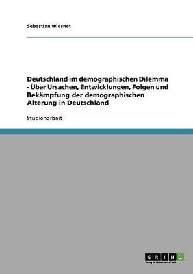 Deutschland Im Demographischen Dilemma - UEBer Ursachen, Entwicklungen, Folgen Und Bekampfung Der Demographischen Alterung in Deutschland (Paperback)