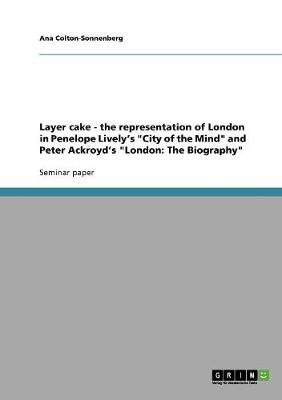 Layer Cake - The Representation of London in Penelope Lively's City of the Mind and Peter Ackroyd's London: The Biography (Paperback)