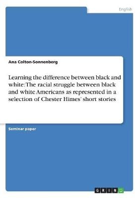Learning the Difference Between Black and White: The Racial Struggle Between Black and White Americans as Represented in a Selection of Chester Himes' Short Stories (Paperback)