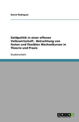 Geldpolitik in Einer Offenen Volkswirtschaft: Betrachtung Von Festen Und Flexiblen Wechselkursen in Theorie Und Praxis (Paperback)