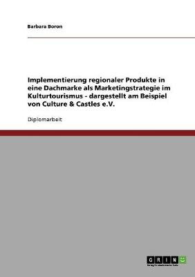 Implementierung Regionaler Produkte in Eine Dachmarke ALS Marketingstrategie Im Kulturtourismus - Dargestellt Am Beispiel Von Culture & Castles E.V. (Paperback)