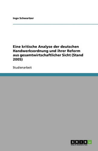 Eine Kritische Analyse Der Deutschen Handwerksordnung Und Ihrer Reform Aus Gesamtwirtschaftlicher Sicht (Stand 2005) (Paperback)