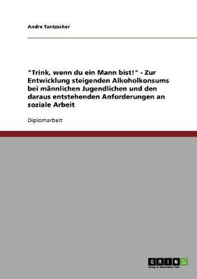 Trink, Wenn Du Ein Mann Bist! - Zur Entwicklung Steigenden Alkoholkonsums Bei Mannlichen Jugendlichen Und Den Daraus Entstehenden Anforderungen an Soziale Arbeit (Paperback)