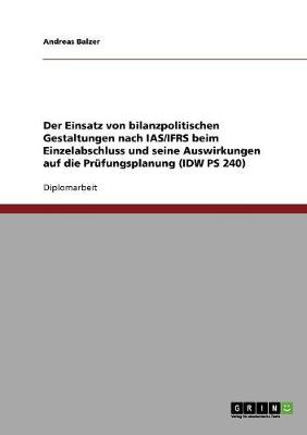 Der Einsatz Von Bilanzpolitischen Gestaltungen Nach IAS/Ifrs Beim Einzelabschluss Und Seine Auswirkungen Auf Die Prufungsplanung (IDW PS 240) (Paperback)