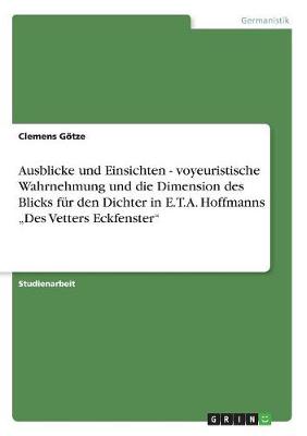Ausblicke Und Einsichten - Voyeuristische Wahrnehmung Und Die Dimension Des Blicks Fur Den Dichter in E.T.A. Hoffmanns "Des Vetters Eckfenster" (Paperback)