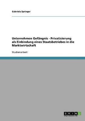 Unternehmen Gefangnis - Privatisierung ALS Einbindung Eines Staatsbetriebes in Die Marktwirtschaft (Paperback)