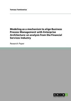 Modeling as a Mechanism to Align Business Process Management with Enterprise Architecture: An Analysis from the Financial Services Industry (Paperback)