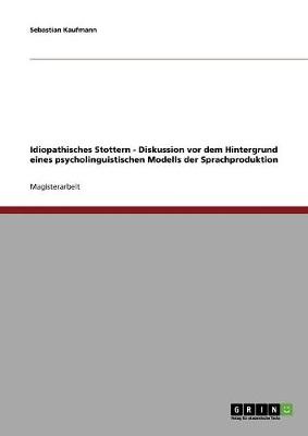 Idiopathisches Stottern - Diskussion VOR Dem Hintergrund Eines Psycholinguistischen Modells Der Sprachproduktion (Paperback)