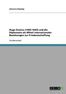 Hugo Grotius (1583-1645) Und Die Diplomatie ALS Mittel Internationaler Beziehungen Zur Friedensschaffung (Paperback)