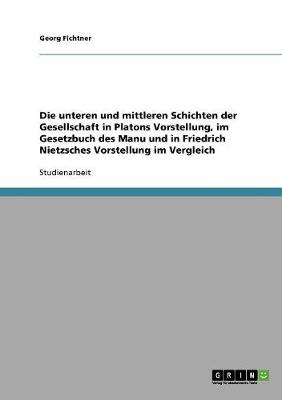 Die Unteren Und Mittleren Schichten Der Gesellschaft in Platons Vorstellung, Im Gesetzbuch Des Manu Und in Friedrich Nietzsches Vorstellung Im Vergleich (Paperback)