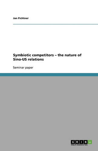 Symbiotic Competitors - The Nature of Sino-Us Relations (Paperback)