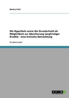 Die Hypothek Sowie Die Grundschuld ALS Moglichkeit Zur Absicherung Langfristiger Kredite - Eine Kritische Betrachtung (Paperback)