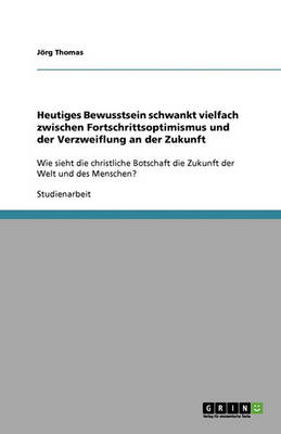 Heutiges Bewusstsein Schwankt Vielfach Zwischen Fortschrittsoptimismus Und Der Verzweiflung an Der Zukunft (Paperback)