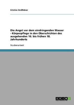 Die Angst VOR Dem Eindringenden Wasser - Korperpflege in Den Oberschichten Des Ausgehenden 16. Bis Fruhen 18. Jahrhunderts (Paperback)