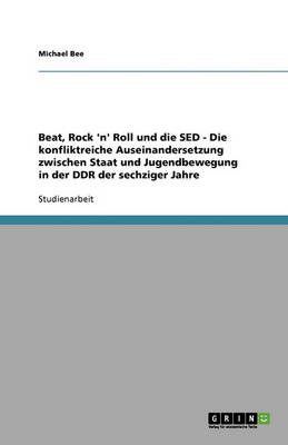 Beat, Rock 'n' Roll Und Die sed - Die Konfliktreiche Auseinandersetzung Zwischen Staat Und Jugendbewegung in Der Ddr Der Sechziger Jahre (Paperback)