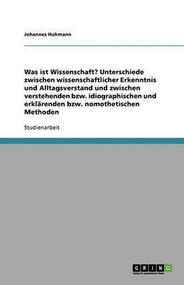 Was Ist Wissenschaft? Unterschiede Zwischen Wissenschaftlicher Erkenntnis Und Alltagsverstand Und Zwischen Verstehenden Bzw. Idiographischen Und Erklarenden Bzw. Nomothetischen Methoden (Paperback)
