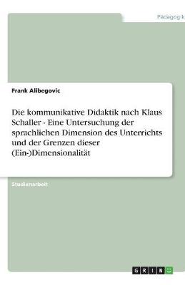 Die Kommunikative Didaktik Nach Klaus Schaller - Eine Untersuchung Der Sprachlichen Dimension Des Unterrichts Und Der Grenzen Dieser (Ein-)Dimensionalitat (Paperback)