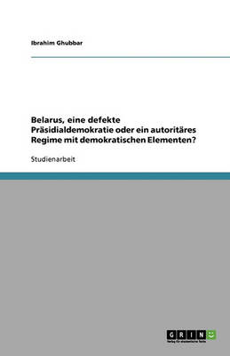 Belarus, Eine Defekte Prasidialdemokratie Oder Ein Autoritares Regime Mit Demokratischen Elementen? (Paperback)