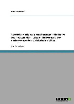 Ataturks Nationalismuskonzept - Die Rolle Des "Vaters Der Turken" Im Prozess Der Natiogenese Des Turkischen Volkes (Paperback)