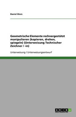 Geometrische Elemente Rechnergestutzt Manipulieren (Kopieren, Drehen, Spiegeln) (Unterweisung Technischer Zeichner / -In) (Paperback)