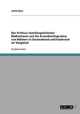 Der Einfluss Familienpolitischer Manahmen Auf Die Erwerbsintegration Von Muttern in Deutschland Und Frankreich Im Vergleich (Paperback)