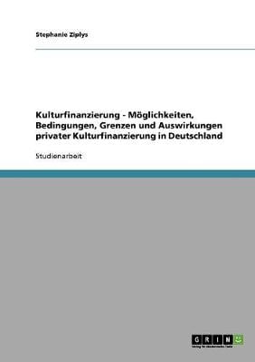 Kulturfinanzierung - M glichkeiten, Bedingungen, Grenzen Und Auswirkungen Privater Kulturfinanzierung in Deutschland (Paperback)