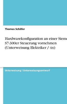 Hardwarekonfiguration an Einer Siemens S7-300er Steuerung Vornehmen (Unterweisung Elektriker / -In) (Paperback)