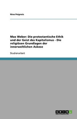Max Weber: Die Protestantische Ethik Und Der Geist Des Kapitalismus - Die Religiosen Grundlagen Der Innerweltlichen Askese (Paperback)