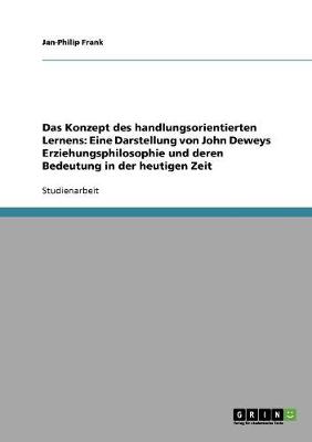 Das Konzept Des Handlungsorientierten Lernens: Eine Darstellung Von John Deweys Erziehungsphilosophie Und Deren Bedeutung in Der Heutigen Zeit (Paperback)