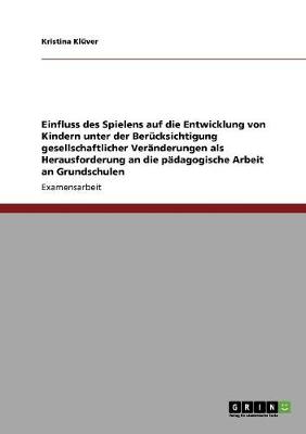 Einfluss Des Spielens Auf Die Entwicklung Von Kindern Unter Der Berucksichtigung Gesellschaftlicher Veranderungen ALS Herausforderung an Die Padagogische Arbeit an Grundschulen (Paperback)
