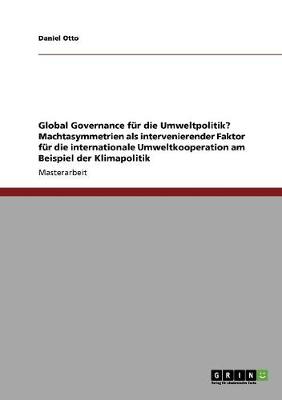 Global Governance Fur Die Umweltpolitik? Machtasymmetrien ALS Intervenierender Faktor Fur Die Internationale Umweltkooperation Am Beispiel Der Klimapolitik (Paperback)
