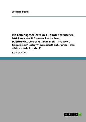 Die Lebensgeschichte Des Roboter-Menschen Data Aus Der U.S.-Amerikanischen Science-Fiction-Serie "Star Trek - The Next Generation" Oder "Raumschiff Enterprise - Das Nachste Jahrhundert" (Paperback)