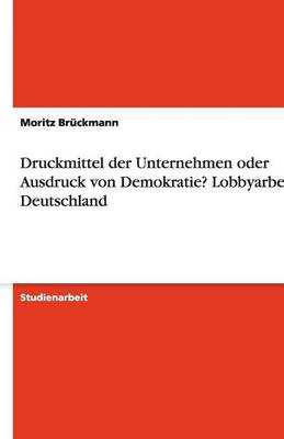 Druckmittel Der Unternehmen Oder Ausdruck Von Demokratie? Lobbyarbeit in Deutschland (Paperback)