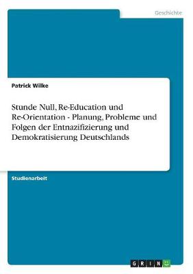Stunde Null, Re-Education Und Re-Orientation - Planung, Probleme Und Folgen Der Entnazifizierung Und Demokratisierung Deutschlands (Paperback)
