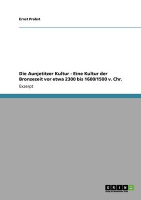Die Aunjetitzer Kultur - Eine Kultur Der Bronzezeit VOR Etwa 2300 Bis 1600/1500 V. Chr. (Paperback)