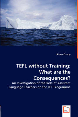 Tefl Without Training: What Are the Consequences? - An Investigation of the Role of Assistant Language Teachers on the Jet Programme (Paperback)