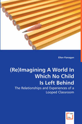 (Re)Imagining a World in Which No Child Is Left Behind - The Relationships and Experiences of a Looped Classroom (Paperback)
