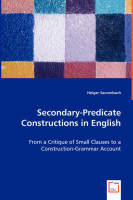 Secondary-Predicate Constructions in English - From a Critique of Small Clauses to a Construction-Grammar Account (Paperback)